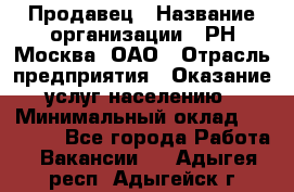 Продавец › Название организации ­ РН-Москва, ОАО › Отрасль предприятия ­ Оказание услуг населению › Минимальный оклад ­ 25 000 - Все города Работа » Вакансии   . Адыгея респ.,Адыгейск г.